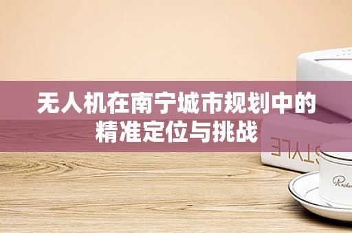 无人机在南宁城市规划中的精准定位与挑战