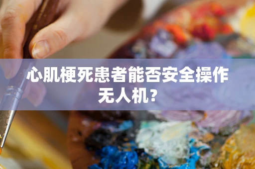 心肌梗死患者能否安全操作无人机？