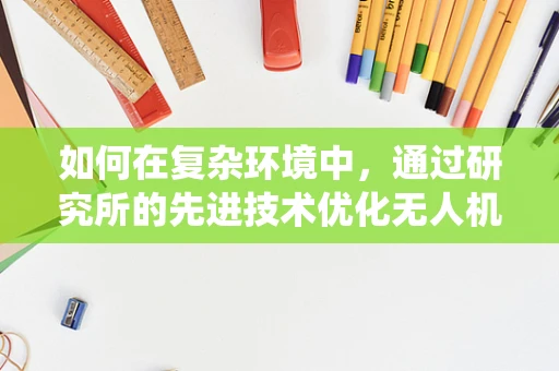 如何在复杂环境中，通过研究所的先进技术优化无人机系统操作？
