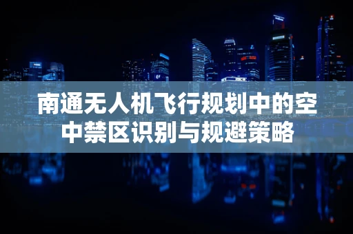 南通无人机飞行规划中的空中禁区识别与规避策略