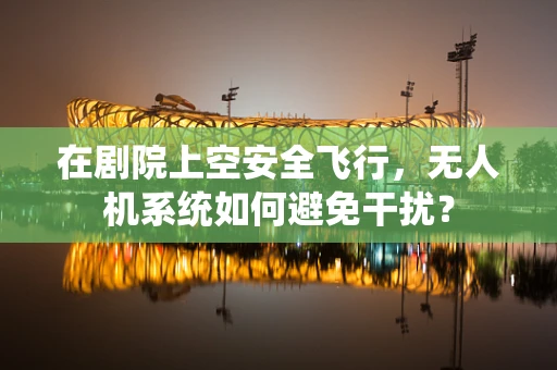 在剧院上空安全飞行，无人机系统如何避免干扰？