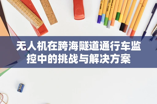 无人机在跨海隧道通行车监控中的挑战与解决方案