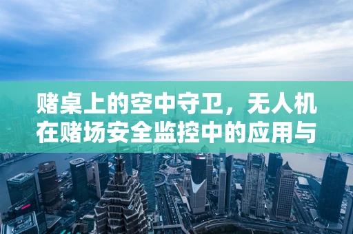 赌桌上的空中守卫，无人机在赌场安全监控中的应用与挑战？