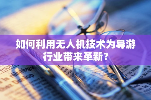 如何利用无人机技术为导游行业带来革新？