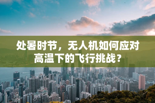 处暑时节，无人机如何应对高温下的飞行挑战？