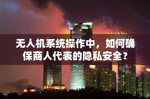 无人机系统操作中，如何确保商人代表的隐私安全？