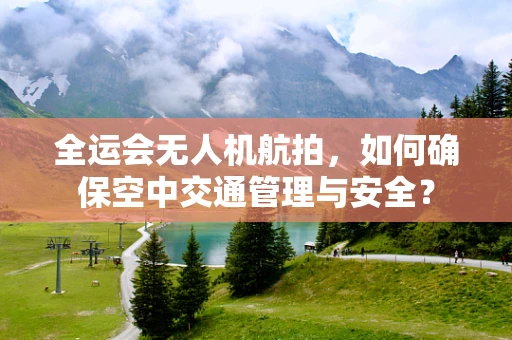 全运会无人机航拍，如何确保空中交通管理与安全？