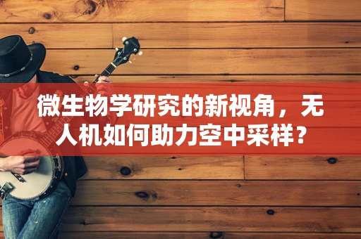 微生物学研究的新视角，无人机如何助力空中采样？