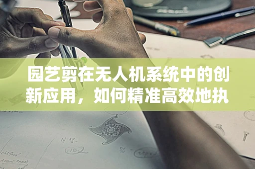 园艺剪在无人机系统中的创新应用，如何精准高效地执行修剪任务？