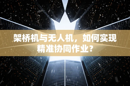 架桥机与无人机，如何实现精准协同作业？