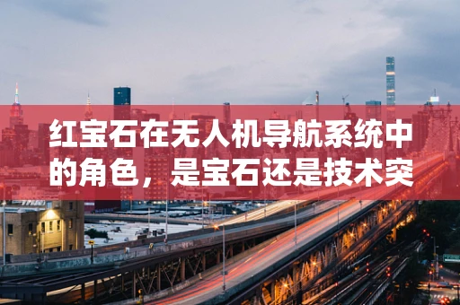 红宝石在无人机导航系统中的角色，是宝石还是技术突破？