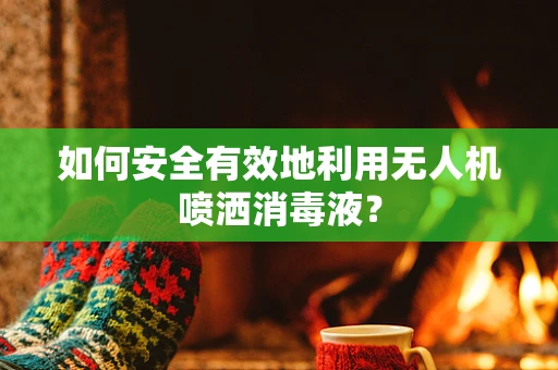 如何安全有效地利用无人机喷洒消毒液？