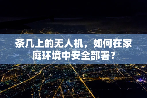 茶几上的无人机，如何在家庭环境中安全部署？