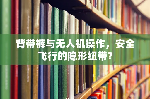 背带裤与无人机操作，安全飞行的隐形纽带？