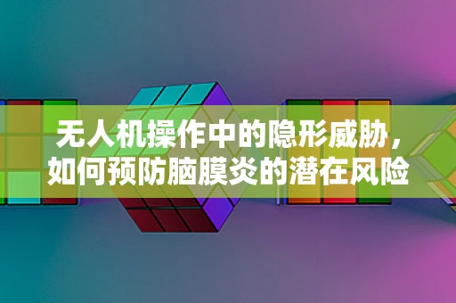 无人机操作中的隐形威胁，如何预防脑膜炎的潜在风险？