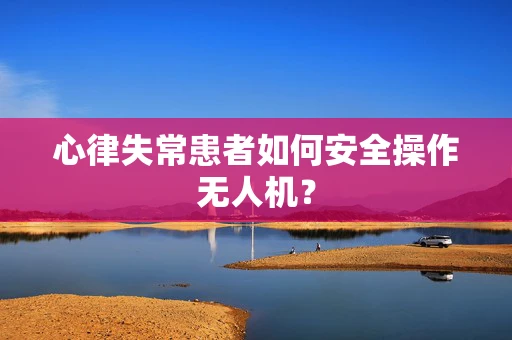 心律失常患者如何安全操作无人机？