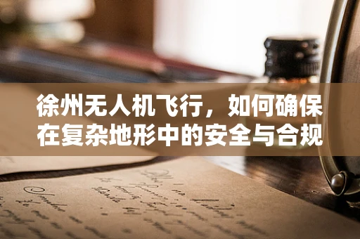 徐州无人机飞行，如何确保在复杂地形中的安全与合规？