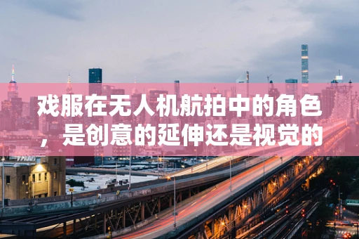 戏服在无人机航拍中的角色，是创意的延伸还是视觉的干扰？