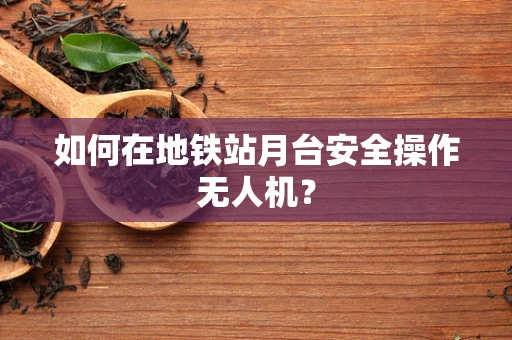如何在地铁站月台安全操作无人机？