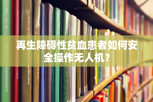 再生障碍性贫血患者如何安全操作无人机？