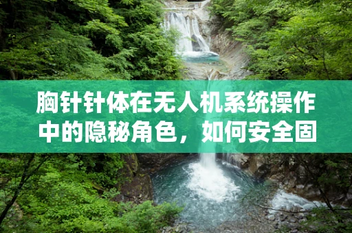 胸针针体在无人机系统操作中的隐秘角色，如何安全固定摄像头？
