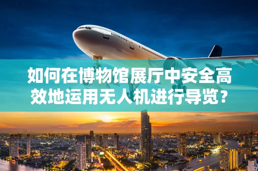 如何在博物馆展厅中安全高效地运用无人机进行导览？