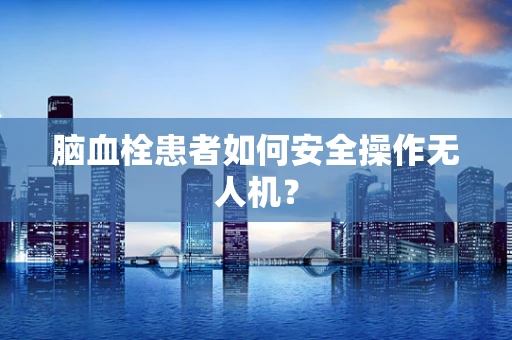 脑血栓患者如何安全操作无人机？