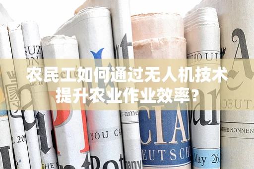 农民工如何通过无人机技术提升农业作业效率？