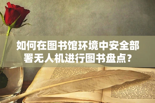 如何在图书馆环境中安全部署无人机进行图书盘点？