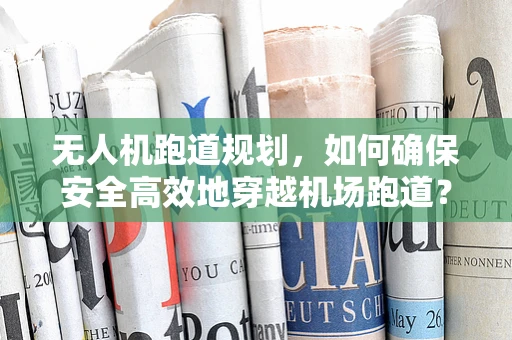 无人机跑道规划，如何确保安全高效地穿越机场跑道？