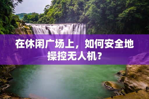 在休闲广场上，如何安全地操控无人机？