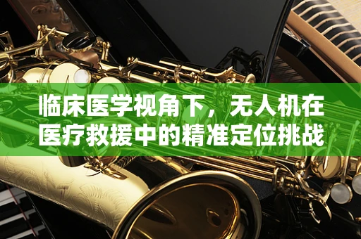 临床医学视角下，无人机在医疗救援中的精准定位挑战