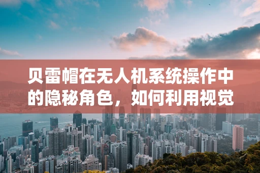 贝雷帽在无人机系统操作中的隐秘角色，如何利用视觉识别提升安全？