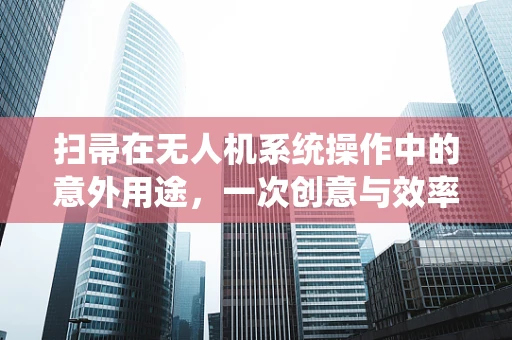 扫帚在无人机系统操作中的意外用途，一次创意与效率的碰撞