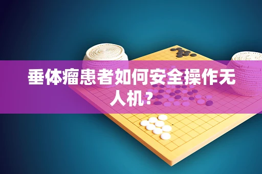 垂体瘤患者如何安全操作无人机？