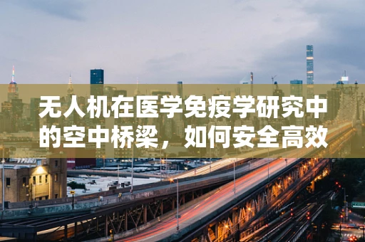 无人机在医学免疫学研究中的空中桥梁，如何安全高效地收集样本？