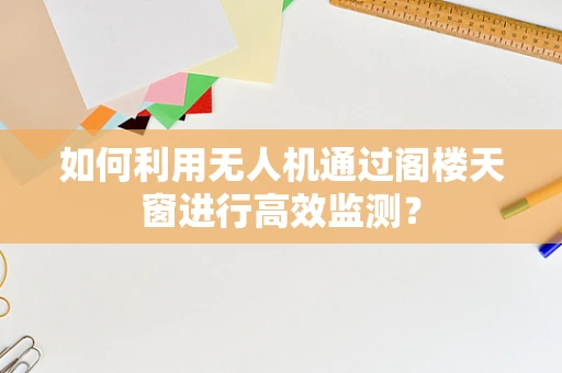 如何利用无人机通过阁楼天窗进行高效监测？