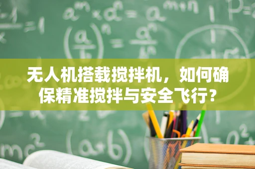 无人机搭载搅拌机，如何确保精准搅拌与安全飞行？
