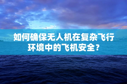 如何确保无人机在复杂飞行环境中的飞机安全？
