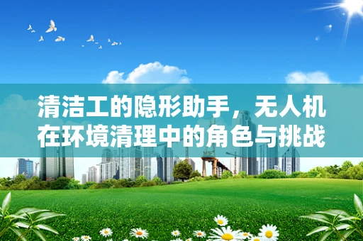 清洁工的隐形助手，无人机在环境清理中的角色与挑战