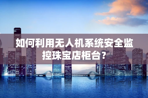 如何利用无人机系统安全监控珠宝店柜台？