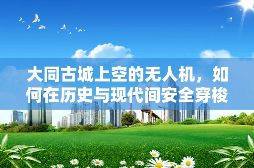 大同古城上空的无人机，如何在历史与现代间安全穿梭？