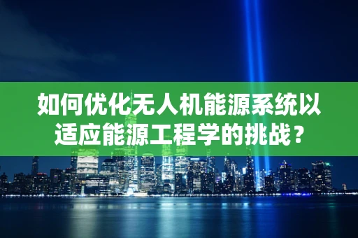 如何优化无人机能源系统以适应能源工程学的挑战？