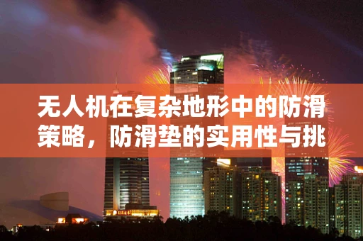 无人机在复杂地形中的防滑策略，防滑垫的实用性与挑战