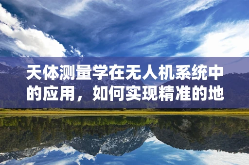 天体测量学在无人机系统中的应用，如何实现精准的地理信息采集？