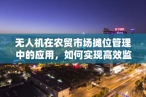 无人机在农贸市场摊位管理中的应用，如何实现高效监控与安全保障？