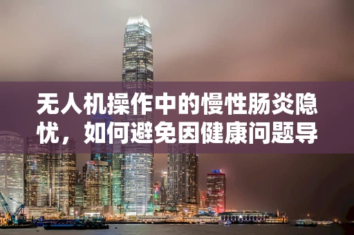 无人机操作中的慢性肠炎隐忧，如何避免因健康问题导致的飞行事故？