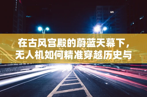 在古风宫殿的蔚蓝天幕下，无人机如何精准穿越历史与现代的交汇？