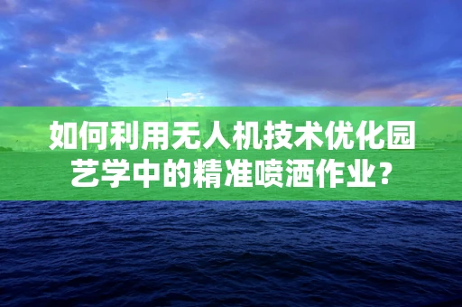 如何利用无人机技术优化园艺学中的精准喷洒作业？