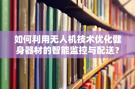 如何利用无人机技术优化健身器材的智能监控与配送？